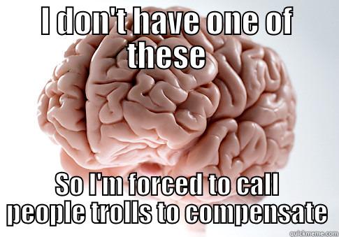 I DON'T HAVE ONE OF THESE SO I'M FORCED TO CALL PEOPLE TROLLS TO COMPENSATE Scumbag Brain