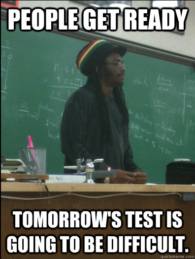 people get ready tomorrow's test is going to be difficult.  Rasta Science Teacher