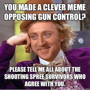 You made a clever meme opposing gun control? Please tell me all about the shooting spree survivors who agree with you.  Condescending Wonka