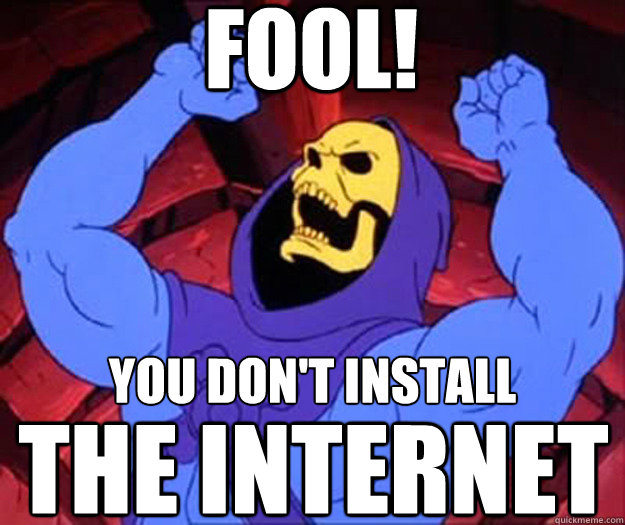 FOOL! you don't install THE INTERNET  