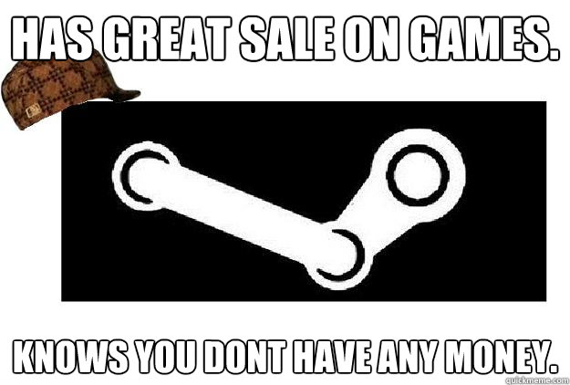 Has great sale on games. Knows you dont have any money.  Scumbag Steam