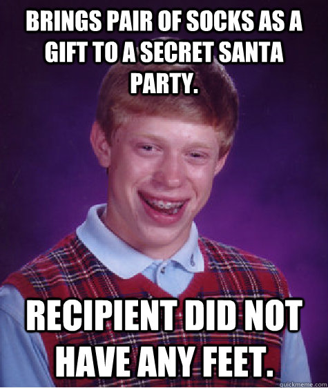 Brings pair of socks as a gift to a secret Santa  party. Recipient did not have any feet.  Bad Luck Brian