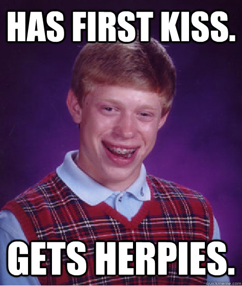 Has first kiss.  gets herpies.  Bad Luck Brian