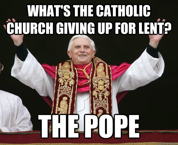 What's the Catholic Church Giving up for Lent? The Pope - What's the Catholic Church Giving up for Lent? The Pope  Misc