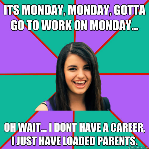 its monday, monday, gotta go to work on monday... Oh wait... I dont have a career, I just have loaded parents. - its monday, monday, gotta go to work on monday... Oh wait... I dont have a career, I just have loaded parents.  Rebecca Black