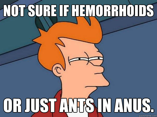 not sure if hemorrhoids or just ants in anus. - not sure if hemorrhoids or just ants in anus.  Futurama Fry