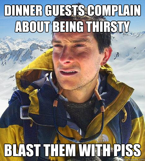 Dinner guests complain about being thirsty blast them with piss - Dinner guests complain about being thirsty blast them with piss  Bear Grylls