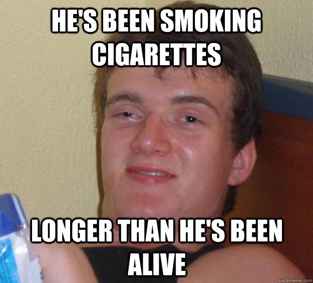 He's been smoking cigarettes longer than he's been alive  10 Guy