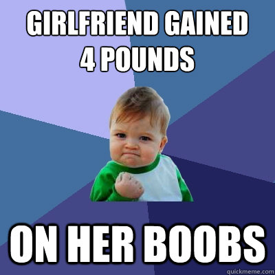 Girlfriend gained 
4 pounds on her boobs  Success Kid