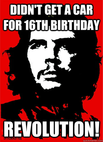 didn't get a car for 16th birthday Revolution! - didn't get a car for 16th birthday Revolution!  Teenage Che