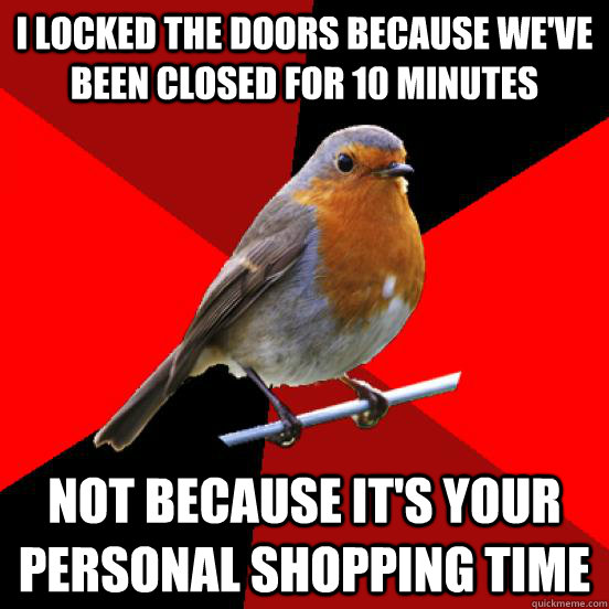 I locked the doors because we've been closed for 10 minutes not because it's your personal shopping time  