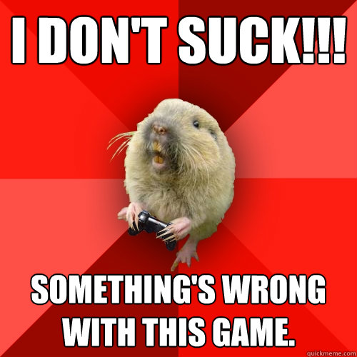 I don't suck!!! Something's wrong with this game.   Gaming Gopher