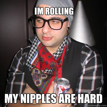 Im Rolling My Nipples Are Hard  Oblivious Hipster