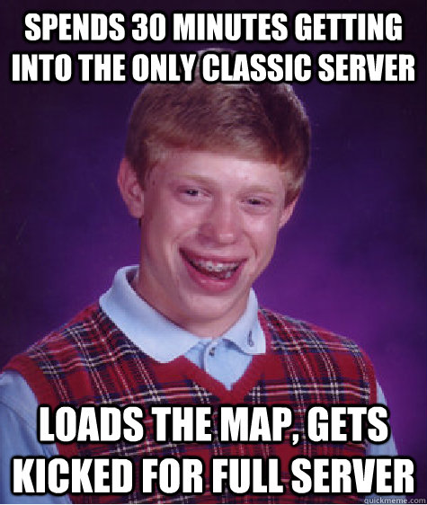 Spends 30 minutes getting into the only classic server Loads the map, gets kicked for full server  Bad Luck Brian