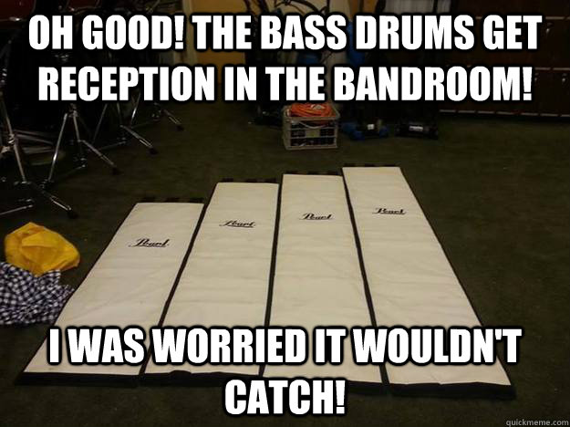 Oh good! The bass drums get reception in the bandroom!  I was worried it wouldn't catch!  Bass Drum Reception