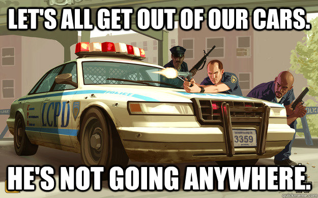 Let's all get out of our cars. He's not going anywhere.  GTA Cop