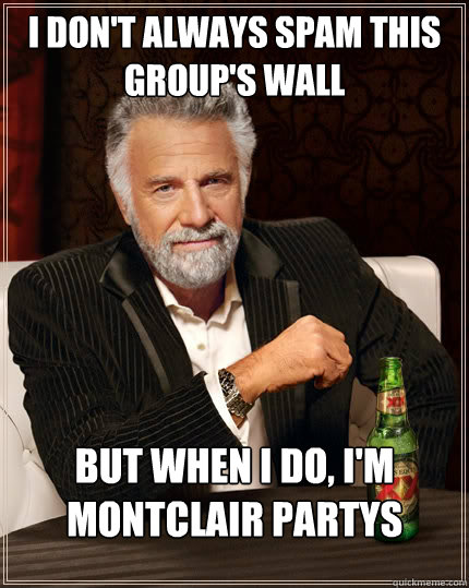 I don't always spam this group's wall But when i do, i'm montclair partys  The Most Interesting Man In The World