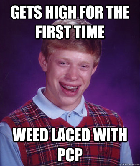 gets high for the first time weed laced with pcp - gets high for the first time weed laced with pcp  Bad Luck Brian