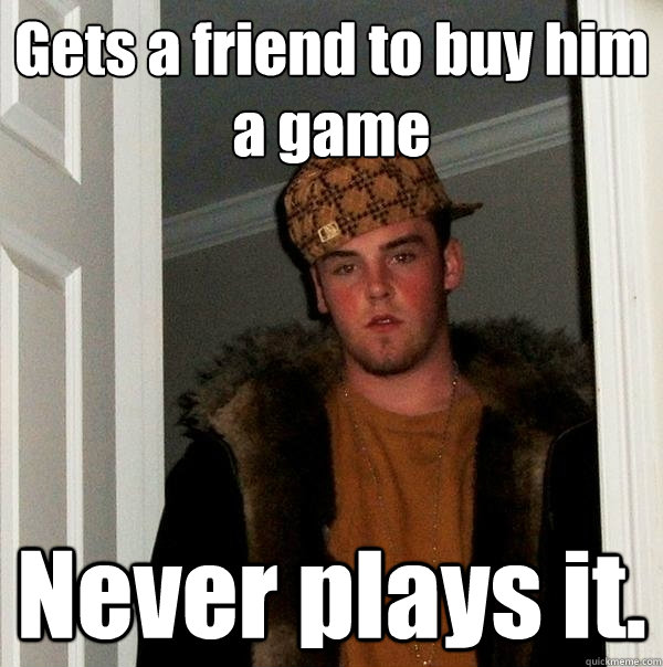 Gets a friend to buy him a game Never plays it.  Scumbag Steve