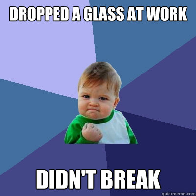 Dropped a glass at work Didn't break  Success Kid