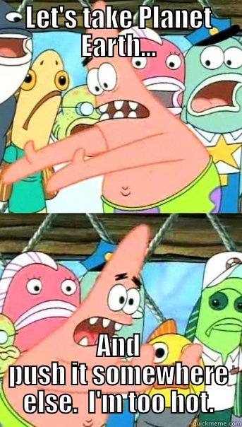 LET'S TAKE PLANET EARTH... AND PUSH IT SOMEWHERE ELSE.  I'M TOO HOT. Push it somewhere else Patrick