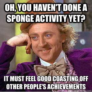 Oh, you haven't done a sponge activity yet?  It must feel good coasting off other people's achievements   Condescending Wonka