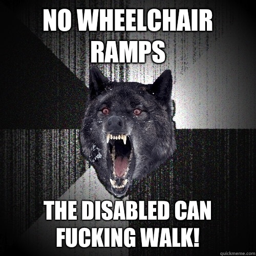 No wheelchair ramps The disabled can fucking walk!  Insanity Wolf