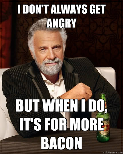 I don't always get angry But when I do, it's for more bacon  The Most Interesting Man In The World