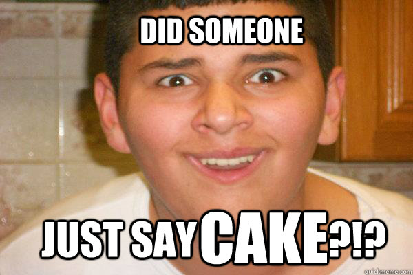 DID SOMEONE JUST SAY                 ?!? CAKE  
