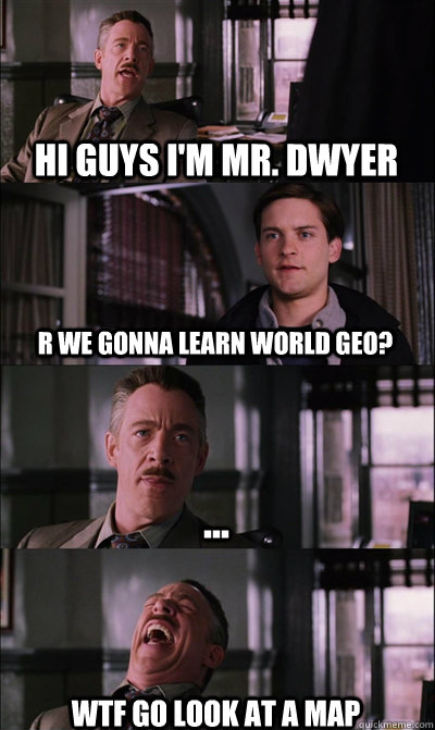 Hi guys i'm mr. dwyer R we gonna learn world geo? ... Wtf go look at a map  JJ Jameson