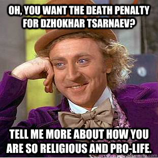 Oh, you want the death penalty for Dzhokhar Tsarnaev? Tell me more about how you are so religious and pro-life.   - Oh, you want the death penalty for Dzhokhar Tsarnaev? Tell me more about how you are so religious and pro-life.    Condescending Wonka