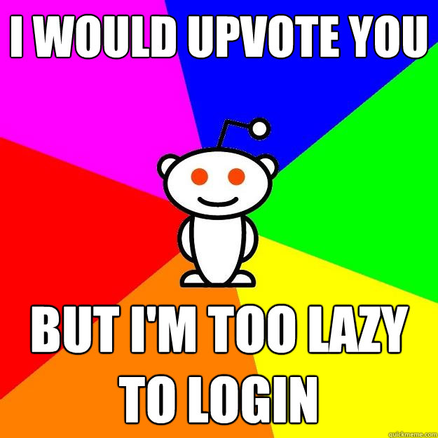 I would upvote you  but I'm too lazy to login  Reddit Alien