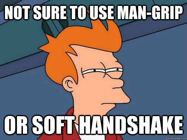 Not sure to use man-grip Or soft handshake  Futurama Fry