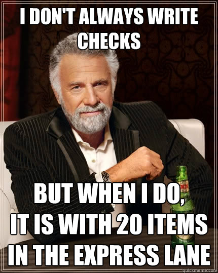 I don't always write checks But when I do, 
it is with 20 items in the express lane  The Most Interesting Man In The World