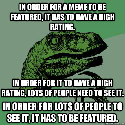 In order for a meme to be featured, it has to have a high rating. In order for it to have a high rating, lots of people need to see it. In order for lots of people to see it, it has to be featured.  A paradox