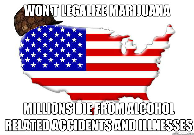 Won't legalize marijuana Millions die from alcohol related accidents and illnesses   Scumbag america