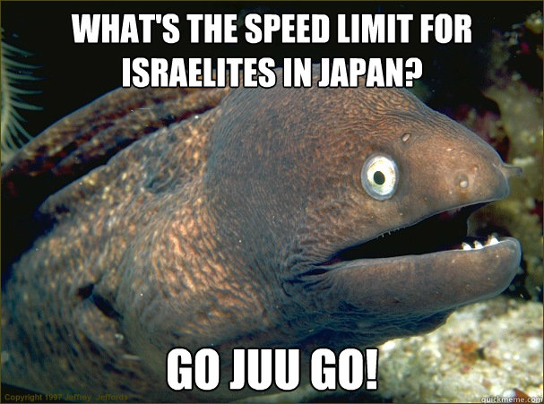 What's the speed limit for Israelites in Japan?   Go juu go!  Bad Joke Eel