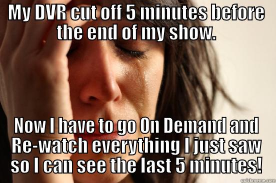 MY DVR CUT OFF 5 MINUTES BEFORE THE END OF MY SHOW. NOW I HAVE TO GO ON DEMAND AND RE-WATCH EVERYTHING I JUST SAW SO I CAN SEE THE LAST 5 MINUTES! First World Problems