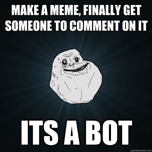 Make a meme, finally get someone to comment on it its a bot  Forever Alone