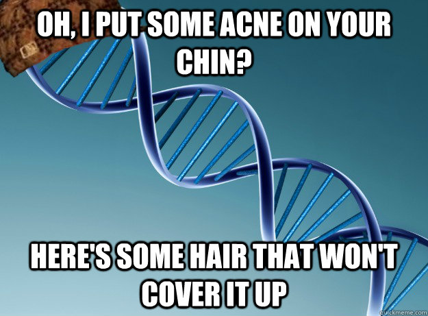 Oh, I put some acne on your chin? Here's some hair that won't cover it up  Scumbag Genetics