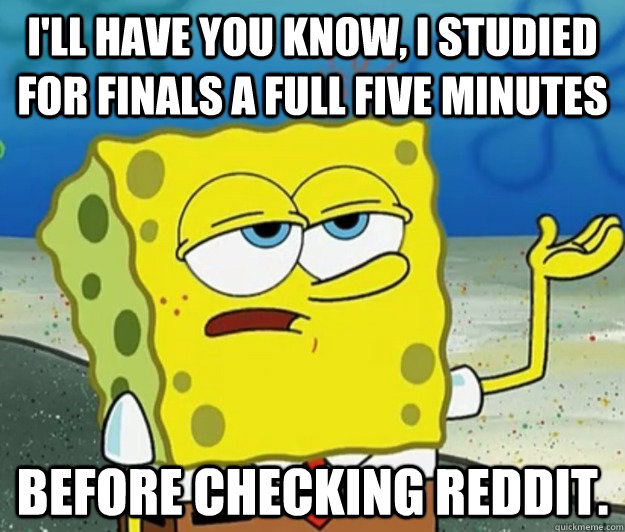 I'll have you know, I studied for finals a full five minutes before checking reddit. - I'll have you know, I studied for finals a full five minutes before checking reddit.  Tough Spongebob