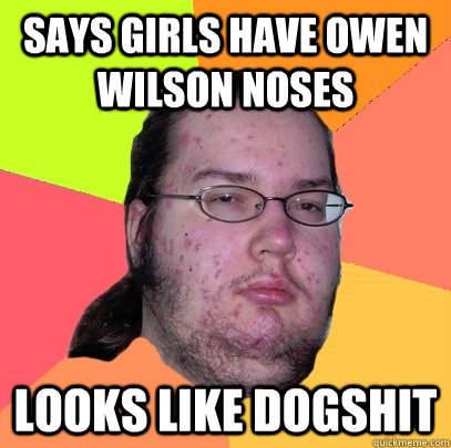 Says girls have Owen Wilson noses looks like Dogshit  Butthurt Dweller