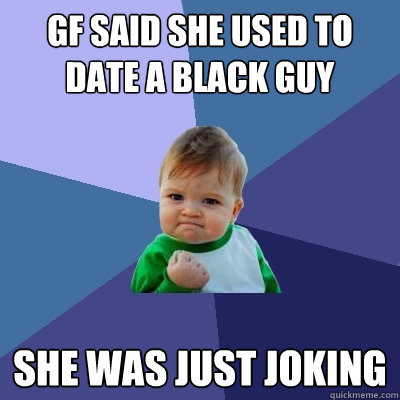 gf said she used to date a black guy she was just joking  Success Kid