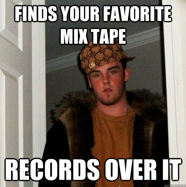 Finds your favorite mix tape records over it  Scumbag Steve