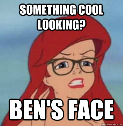 something cool looking? Ben's face   Hipster Ariel