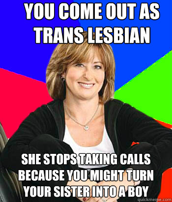 you come out as trans lesbian she stops taking calls because you might turn your sister into a boy  Sheltering Suburban Mom