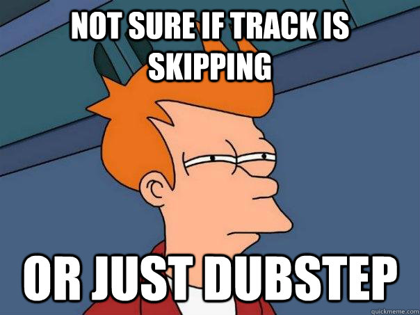 Not sure if track is skipping Or just dubstep  Futurama Fry