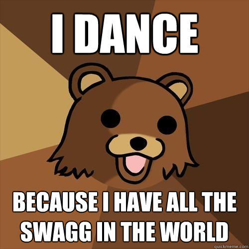 I Dance because i have all the SWAGG IN THE WORLD  - I Dance because i have all the SWAGG IN THE WORLD   Pedobear