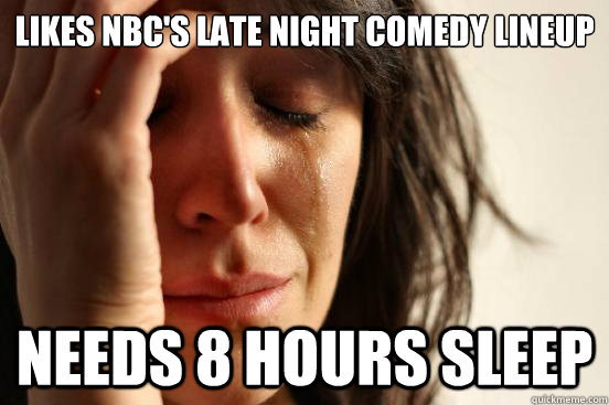 likes NBC's late night comedy lineup Needs 8 hours sleep  First World Problems