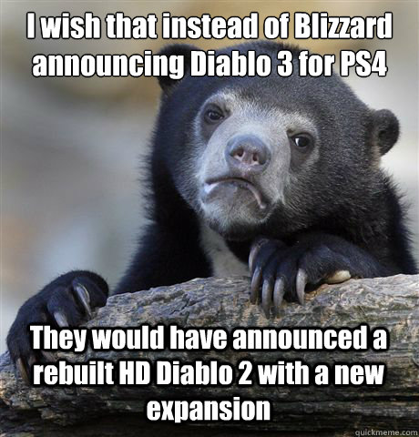 I wish that instead of Blizzard announcing Diablo 3 for PS4 They would have announced a rebuilt HD Diablo 2 with a new expansion  Confession Bear